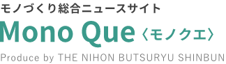 モノづくり総合ニュースサイト Mono Que〈モノクエ〉 Produce by THE NIHON BUTSURYU SHINBUN